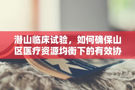 潜山临床试验，如何确保山区医疗资源均衡下的有效协调？