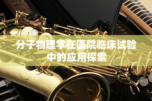 分子物理学在医院临床试验中的应用探索