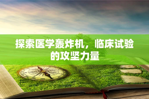 探索医学轰炸机，临床试验的攻坚力量