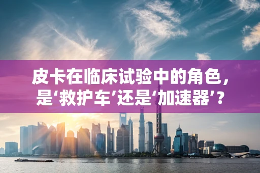 皮卡在临床试验中的角色，是‘救护车’还是‘加速器’？