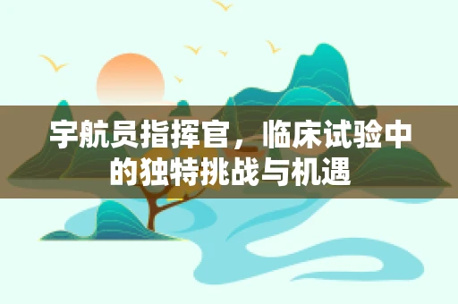 宇航员指挥官，临床试验中的独特挑战与机遇