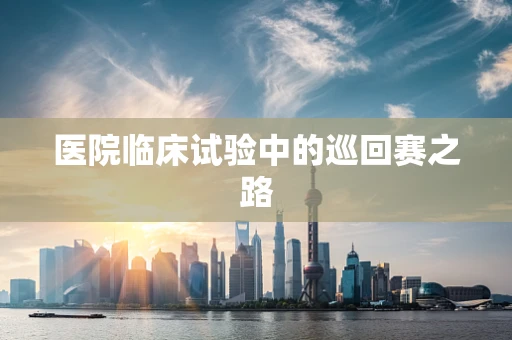 医院临床试验中的巡回赛之路