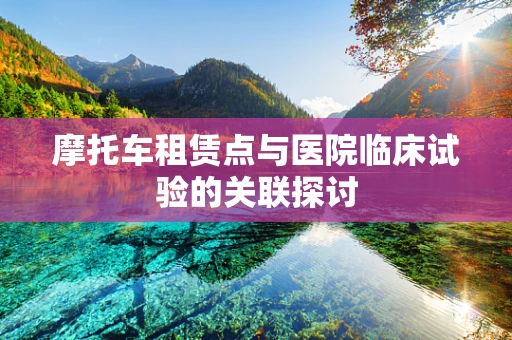 摩托车租赁点与医院临床试验的关联探讨