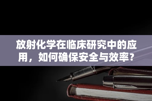 放射化学在临床研究中的应用，如何确保安全与效率？