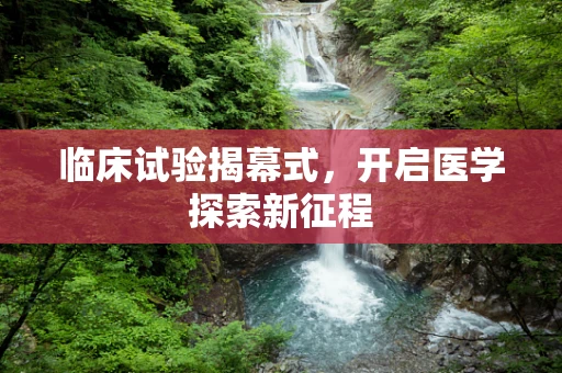 临床试验揭幕式，开启医学探索新征程
