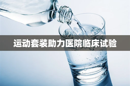 运动套装助力医院临床试验