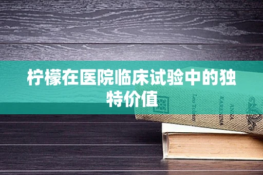 柠檬在医院临床试验中的独特价值