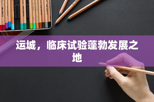 运城，临床试验蓬勃发展之地