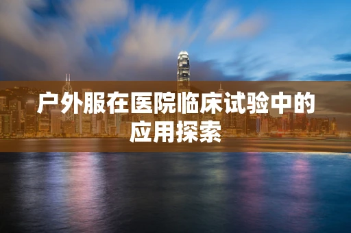 户外服在医院临床试验中的应用探索