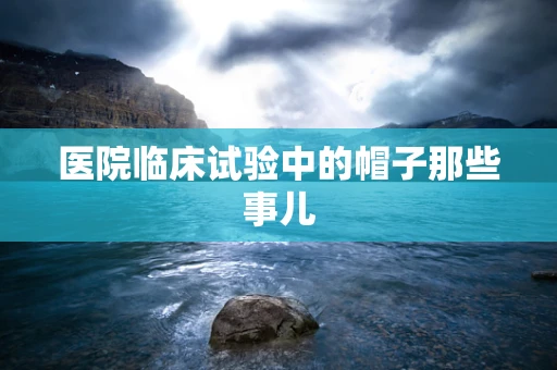 医院临床试验中的帽子那些事儿