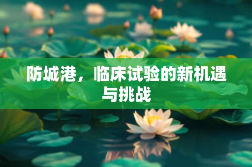 防城港，临床试验的新机遇与挑战