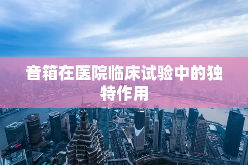 音箱在医院临床试验中的独特作用