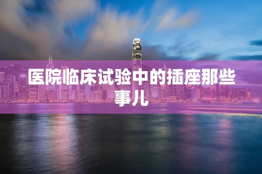 医院临床试验中的插座那些事儿