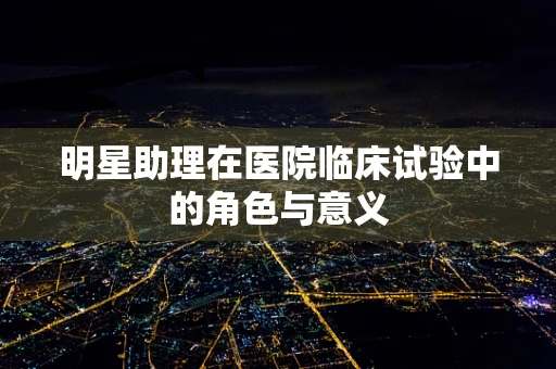 明星助理在医院临床试验中的角色与意义