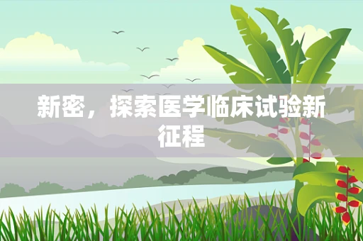 新密，探索医学临床试验新征程