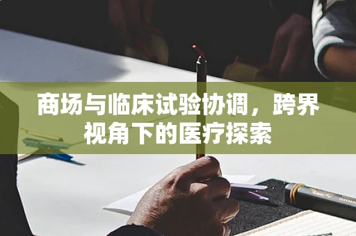 商场与临床试验协调，跨界视角下的医疗探索