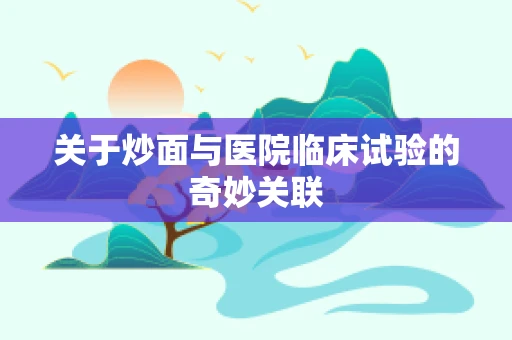关于炒面与医院临床试验的奇妙关联