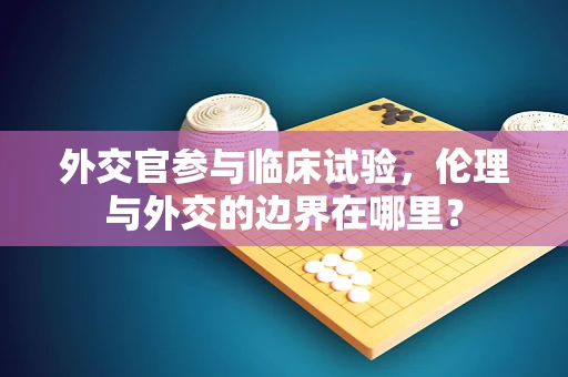 外交官参与临床试验，伦理与外交的边界在哪里？