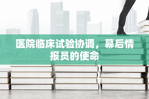 医院临床试验协调，幕后情报员的使命