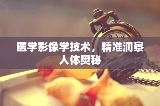 医学影像学技术，精准洞察人体奥秘