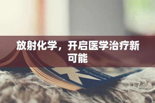 放射化学，开启医学治疗新可能