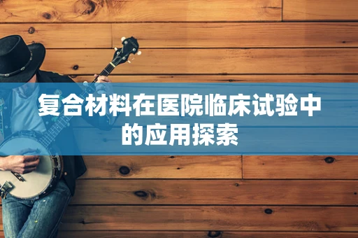 复合材料在医院临床试验中的应用探索