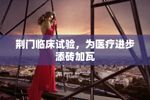 荆门临床试验，为医疗进步添砖加瓦