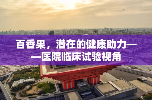 百香果，潜在的健康助力——医院临床试验视角