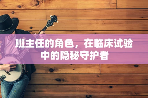 班主任的角色，在临床试验中的隐秘守护者