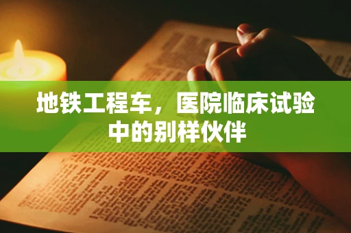 地铁工程车，医院临床试验中的别样伙伴