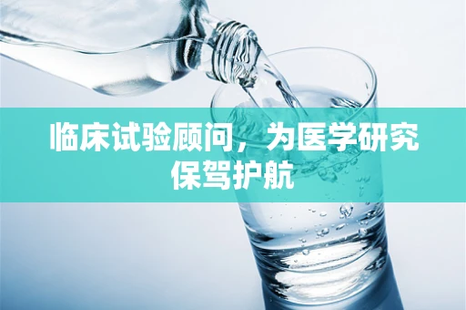 临床试验顾问，为医学研究保驾护航