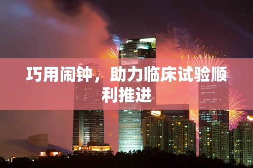 巧用闹钟，助力临床试验顺利推进