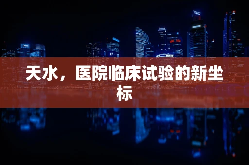 天水，医院临床试验的新坐标