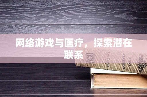 网络游戏与医疗，探索潜在联系