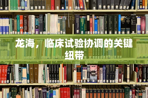 龙海，临床试验协调的关键纽带