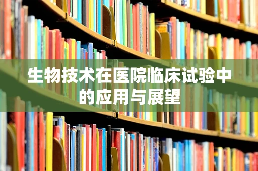 生物技术在医院临床试验中的应用与展望