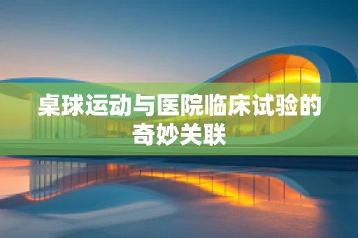 桌球运动与医院临床试验的奇妙关联