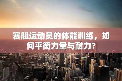 赛艇运动员的体能训练，如何平衡力量与耐力？