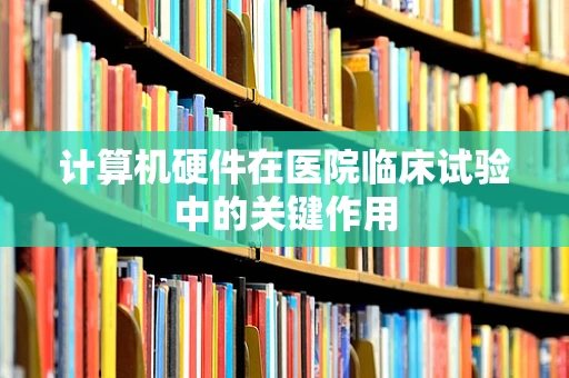 计算机硬件在医院临床试验中的关键作用