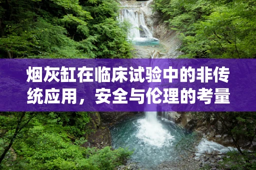 烟灰缸在临床试验中的非传统应用，安全与伦理的考量