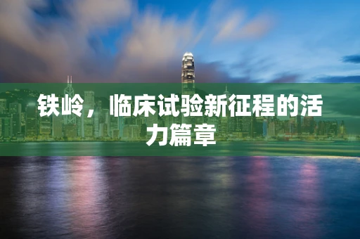 铁岭，临床试验新征程的活力篇章