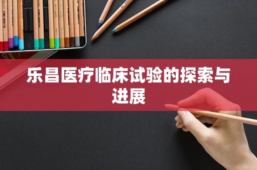 乐昌医疗临床试验的探索与进展