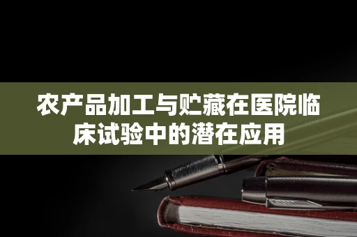 农产品加工与贮藏在医院临床试验中的潜在应用
