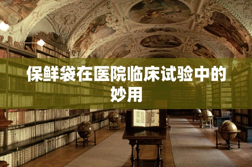 保鲜袋在医院临床试验中的妙用