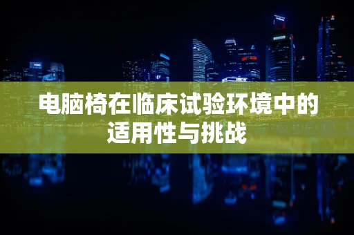 电脑椅在临床试验环境中的适用性与挑战