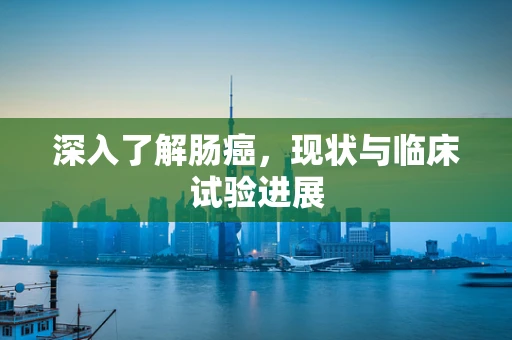 深入了解肠癌，现状与临床试验进展