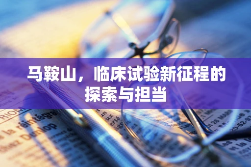 马鞍山，临床试验新征程的探索与担当