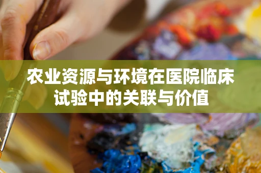 农业资源与环境在医院临床试验中的关联与价值