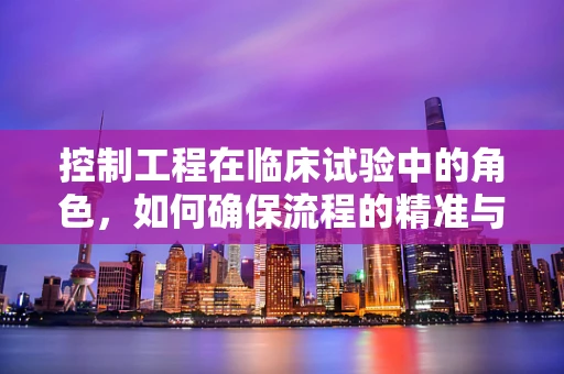 控制工程在临床试验中的角色，如何确保流程的精准与安全？