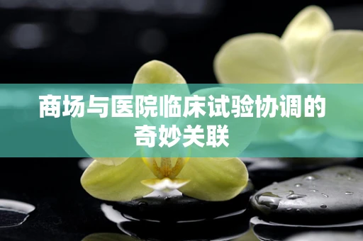商场与医院临床试验协调的奇妙关联